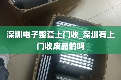 深圳电子整套上门收_深圳有上门收废品的吗