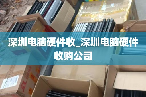 深圳电脑硬件收_深圳电脑硬件收购公司