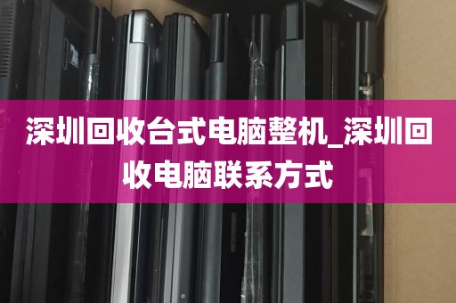 深圳回收台式电脑整机_深圳回收电脑联系方式