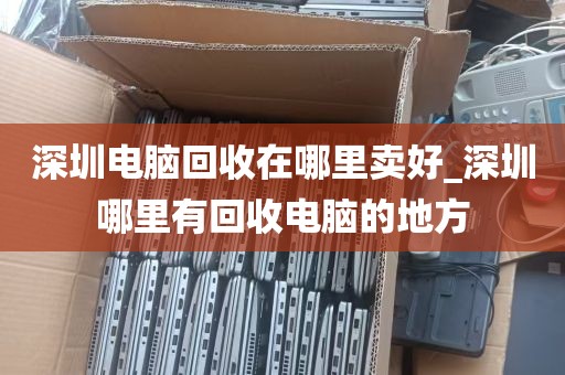 深圳电脑回收在哪里卖好_深圳哪里有回收电脑的地方