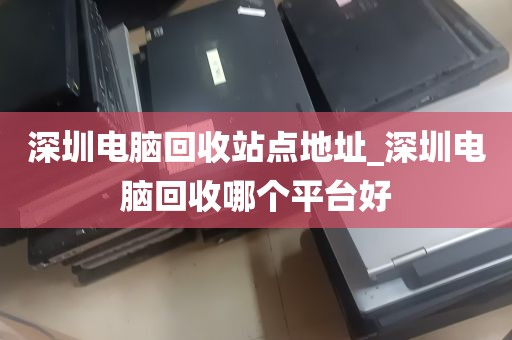 深圳电脑回收站点地址_深圳电脑回收哪个平台好