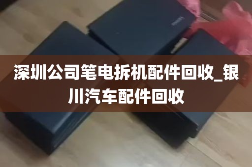 深圳公司笔电拆机配件回收_银川汽车配件回收