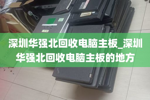 深圳华强北回收电脑主板_深圳华强北回收电脑主板的地方