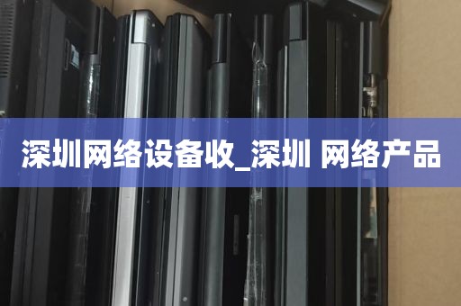 深圳网络设备收_深圳 网络产品