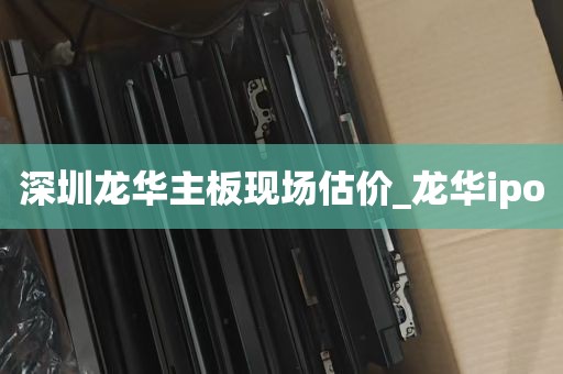 深圳龙华主板现场估价_龙华ipo