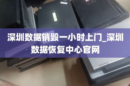 深圳数据销毁一小时上门_深圳数据恢复中心官网
