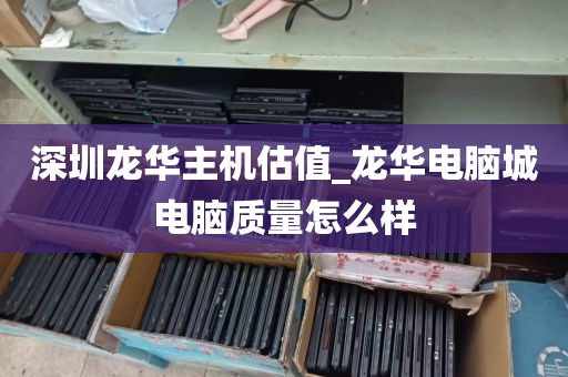 深圳龙华主机估值_龙华电脑城电脑质量怎么样