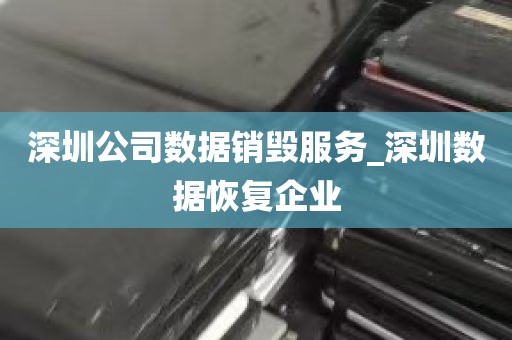 深圳公司数据销毁服务_深圳数据恢复企业
