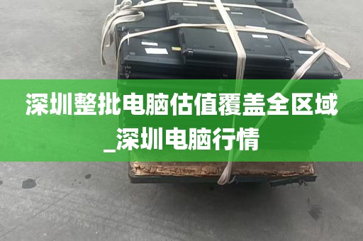 深圳整批电脑估值覆盖全区域_深圳电脑行情