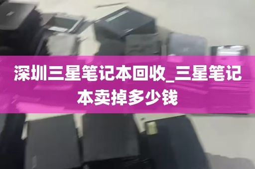 深圳三星笔记本回收_三星笔记本卖掉多少钱