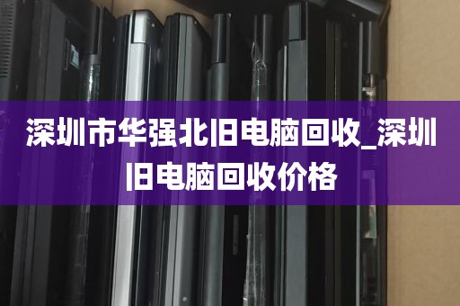 深圳市华强北旧电脑回收_深圳旧电脑回收价格