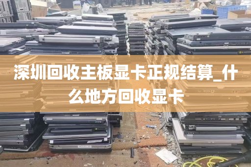 深圳回收主板显卡正规结算_什么地方回收显卡