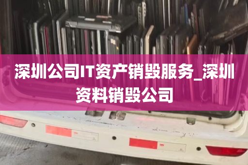 深圳公司IT资产销毁服务_深圳资料销毁公司