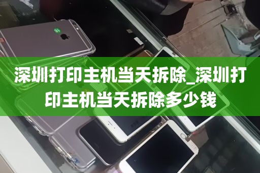深圳打印主机当天拆除_深圳打印主机当天拆除多少钱