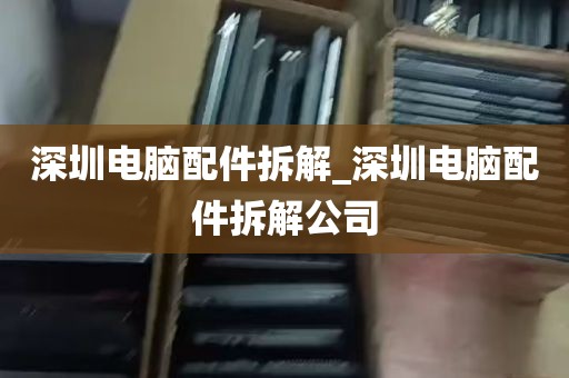 深圳电脑配件拆解_深圳电脑配件拆解公司