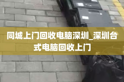同城上门回收电脑深圳_深圳台式电脑回收上门