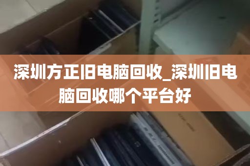 深圳方正旧电脑回收_深圳旧电脑回收哪个平台好