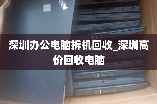 深圳办公电脑拆机回收_深圳高价回收电脑