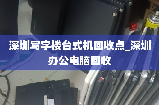 深圳写字楼台式机回收点_深圳办公电脑回收