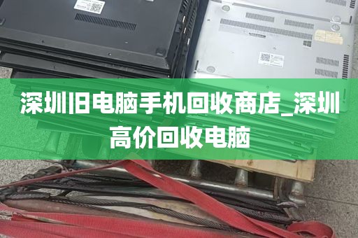 深圳旧电脑手机回收商店_深圳高价回收电脑