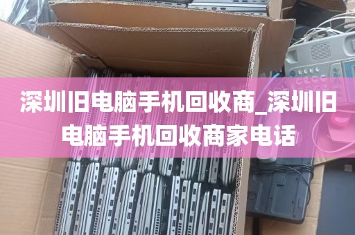 深圳旧电脑手机回收商_深圳旧电脑手机回收商家电话
