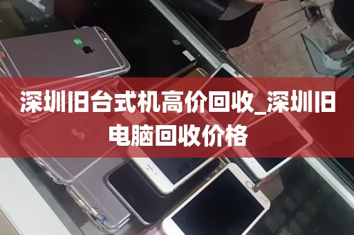 深圳旧台式机高价回收_深圳旧电脑回收价格