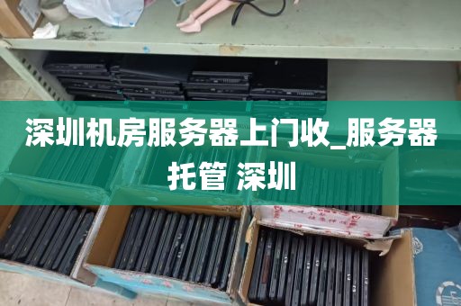 深圳机房服务器上门收_服务器托管 深圳