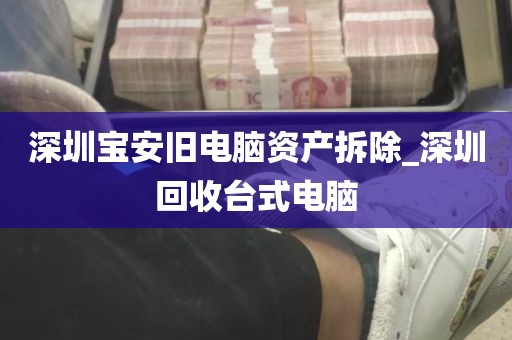 深圳宝安旧电脑资产拆除_深圳回收台式电脑