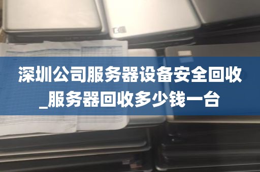 深圳公司服务器设备安全回收_服务器回收多少钱一台
