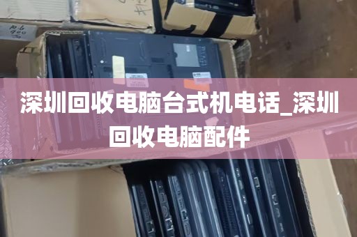 深圳回收电脑台式机电话_深圳回收电脑配件