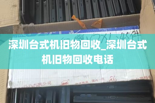 深圳台式机旧物回收_深圳台式机旧物回收电话