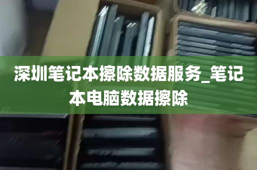 深圳笔记本擦除数据服务_笔记本电脑数据擦除