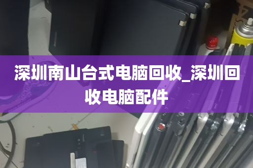 深圳南山台式电脑回收_深圳回收电脑配件