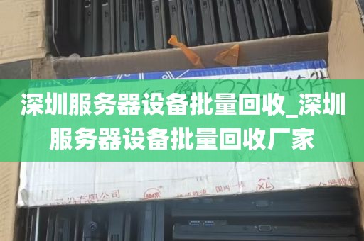 深圳服务器设备批量回收_深圳服务器设备批量回收厂家
