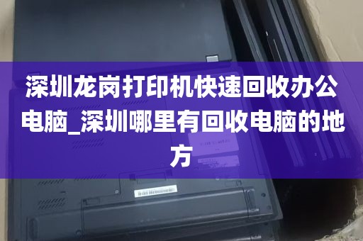 深圳龙岗打印机快速回收办公电脑_深圳哪里有回收电脑的地方