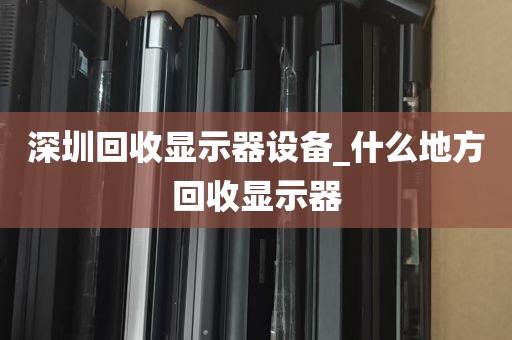 深圳回收显示器设备_什么地方回收显示器