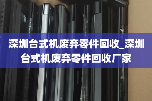 深圳台式机废弃零件回收_深圳台式机废弃零件回收厂家