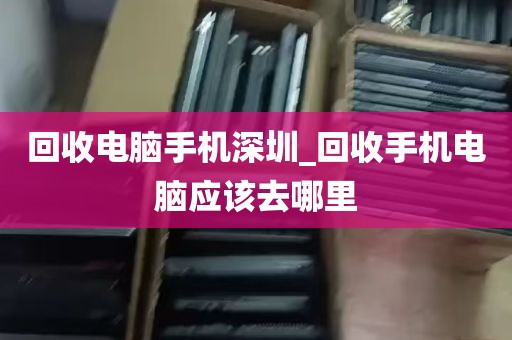 回收电脑手机深圳_回收手机电脑应该去哪里