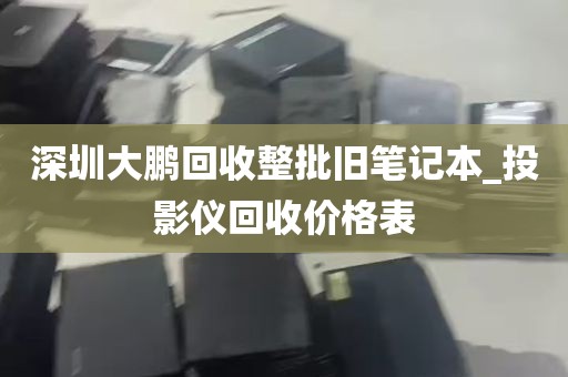深圳大鹏回收整批旧笔记本_投影仪回收价格表