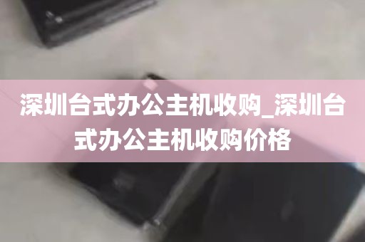深圳台式办公主机收购_深圳台式办公主机收购价格