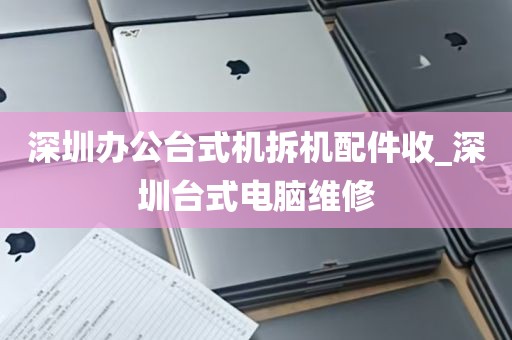 深圳办公台式机拆机配件收_深圳台式电脑维修