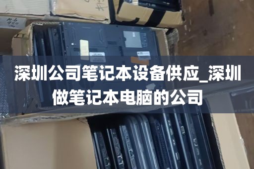 深圳公司笔记本设备供应_深圳做笔记本电脑的公司