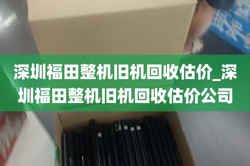 深圳福田整机旧机回收估价_深圳福田整机旧机回收估价公司