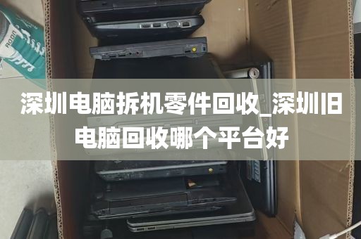 深圳电脑拆机零件回收_深圳旧电脑回收哪个平台好