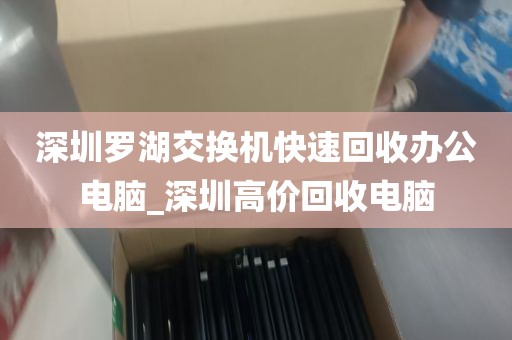深圳罗湖交换机快速回收办公电脑_深圳高价回收电脑