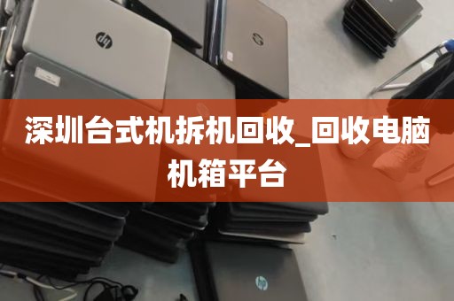深圳台式机拆机回收_回收电脑机箱平台