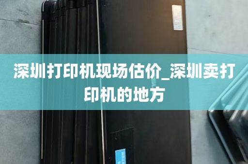 深圳打印机现场估价_深圳卖打印机的地方