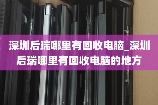 深圳后瑞哪里有回收电脑_深圳后瑞哪里有回收电脑的地方