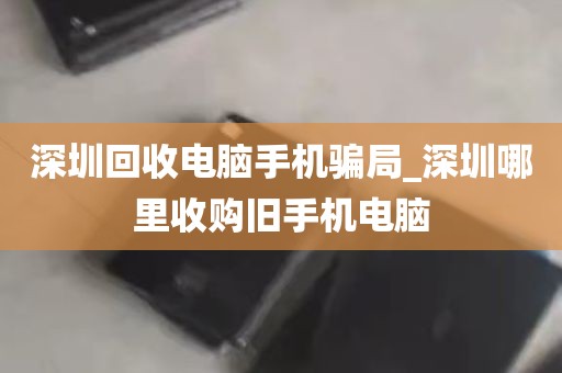深圳回收电脑手机骗局_深圳哪里收购旧手机电脑