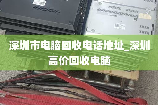深圳市电脑回收电话地址_深圳高价回收电脑